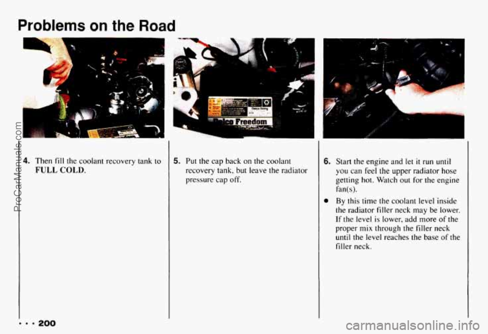 CHEVROLET CAMARO 1993 Owners Manual Problems on the Road
4. Then fill the coolant recovery tank to
FULL COLD.
... 200
.A 1
5. Put the cap back on the coolant
recovery tank, but leave the radiator
pressure cap off.
i CHEVROLET CAMARO 1993 Owners Manual Problems on the Road
4. Then fill the coolant recovery tank to
FULL COLD.
... 200
.A 1
5. Put the cap back on the coolant
recovery tank, but leave the radiator
pressure cap off.
i