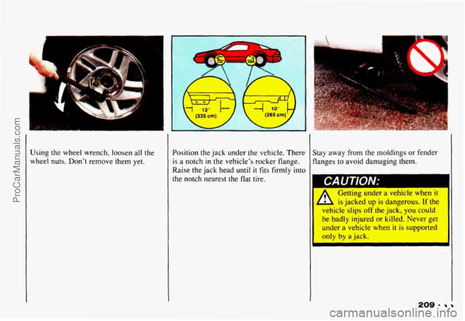 CHEVROLET CAMARO 1993 Owners Manual Using the wheel wrench, loosen all the
wheel nuts. Dont remove them yet. Position
the jack under the vehicle. There
is a notch in the vehicles rocker flange.
Raise
the jack head CHEVROLET CAMARO 1993 Owners Manual Using the wheel wrench, loosen all the
wheel nuts. Dont remove them yet. Position
the jack under the vehicle. There
is a notch in the vehicles rocker flange.
Raise
the jack head