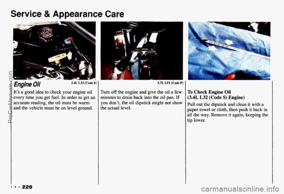 CHEVROLET CAMARO 1993 Owners Manual Service & Appearance Care
. = 226
Engine Oil 3.4L L32 (Code S)
Its a good idea to check your engine oil
every time
you get fuel. In order to get an
accurate reading, the oil must be CHEVROLET CAMARO 1993 Owners Manual Service & Appearance Care
. = 226
Engine Oil 3.4L L32 (Code S)
Its a good idea to check your engine oil
every time
you get fuel. In order to get an
accurate reading, the oil must be