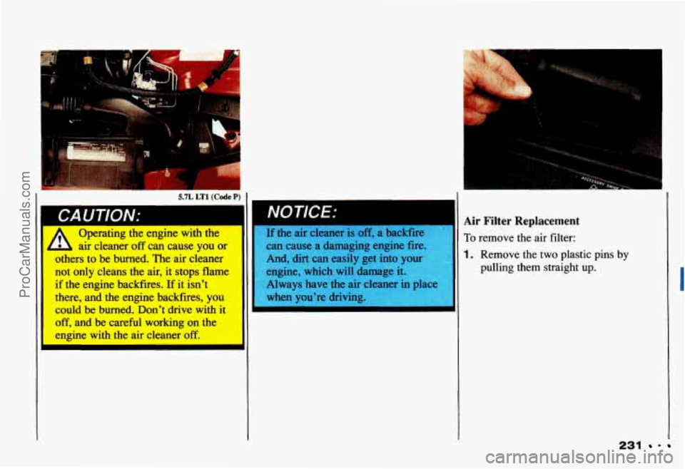 CHEVROLET CAMARO 1993 Owners Manual LA u I IUIV.’ I
Operating the engine with the
L , air cleaner off can cause you or
others to be burned. The air cleaner
not only cleans the air, it stops flame
if the engine CHEVROLET CAMARO 1993 Owners Manual LA u I IUIV.’ I
Operating the engine with the
L , air cleaner off can cause you or
others to be burned. The air cleaner
not only cleans the air, it stops flame
if the engine