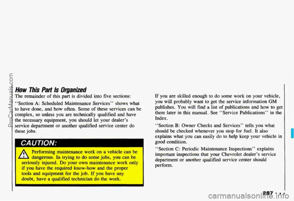 CHEVROLET CAMARO 1993 Owners Manual How This Part Is Organized
The remainder of this part is divided into five sections:
“Section
A: Scheduled Maintenance Services” shows what
to have done, and how often. Some
o CHEVROLET CAMARO 1993 Owners Manual How This Part Is Organized
The remainder of this part is divided into five sections:
“Section
A: Scheduled Maintenance Services” shows what
to have done, and how often. Some
o