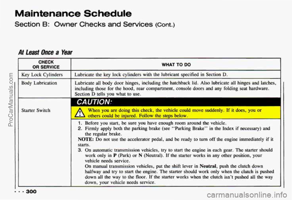 CHEVROLET CAMARO 1993 Owners Manual Maintenance Schedule
Section B: Owner Checks and Services (Cont.)
At lead Once a Year
CHECK
OR SERVICE WHAT TO DO
Lubricate the key lock cylinders with the lubricant specified in Section CHEVROLET CAMARO 1993 Owners Manual Maintenance Schedule
Section B: Owner Checks and Services (Cont.)
At lead Once a Year
CHECK
OR SERVICE WHAT TO DO
Lubricate the key lock cylinders with the lubricant specified in Section