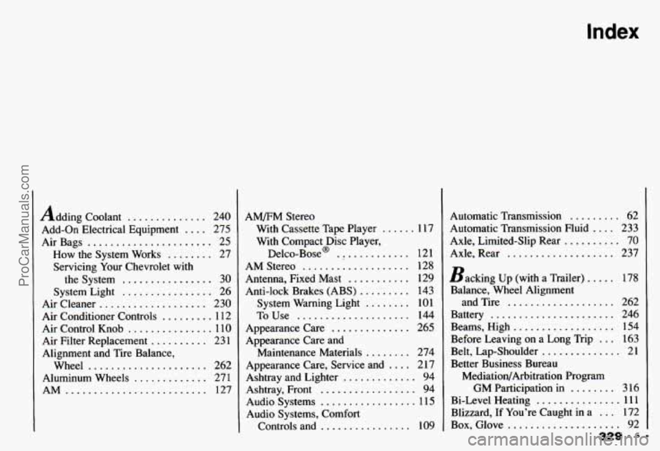CHEVROLET CAMARO 1993 Owners Manual Index
Adding Coolant .............. 240
Add-on Electrical Equipment
.... 275
AirBags
...................... 25
How the System Works
........ 27
Servicing Your Chevrolet with
the Syste CHEVROLET CAMARO 1993 Owners Manual Index
Adding Coolant .............. 240
Add-on Electrical Equipment
.... 275
AirBags
...................... 25
How the System Works
........ 27
Servicing Your Chevrolet with
the Syste