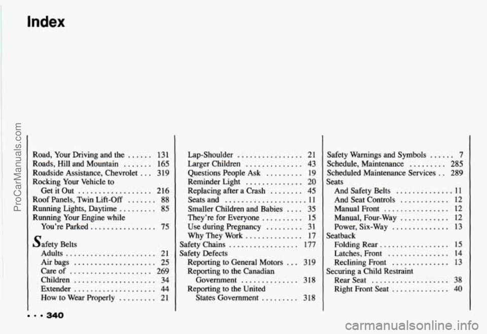 CHEVROLET CAMARO 1993 Owners Manual Index
340
Road. Your Driving and the ...... 13 1
Roads. Hill and Mountain ....... 165
Roadside Assistance. Chevrolet ... 3 19
Rocking Your Vehicle to
Get it Out .................. 216 CHEVROLET CAMARO 1993 Owners Manual Index
340
Road. Your Driving and the ...... 13 1
Roads. Hill and Mountain ....... 165
Roadside Assistance. Chevrolet ... 3 19
Rocking Your Vehicle to
Get it Out .................. 216