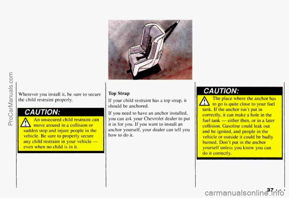 CHEVROLET CAMARO 1993 Service Manual Wherever you install it. be sure to secure
he child restraint properly.
CAUTION: ~~
A
An unsecured child restraint can
move around
in a collision or
I den stop and injure people CHEVROLET CAMARO 1993 Service Manual Wherever you install it. be sure to secure
he child restraint properly.
CAUTION: ~~
A
An unsecured child restraint can
move around
in a collision or
I den stop and injure people