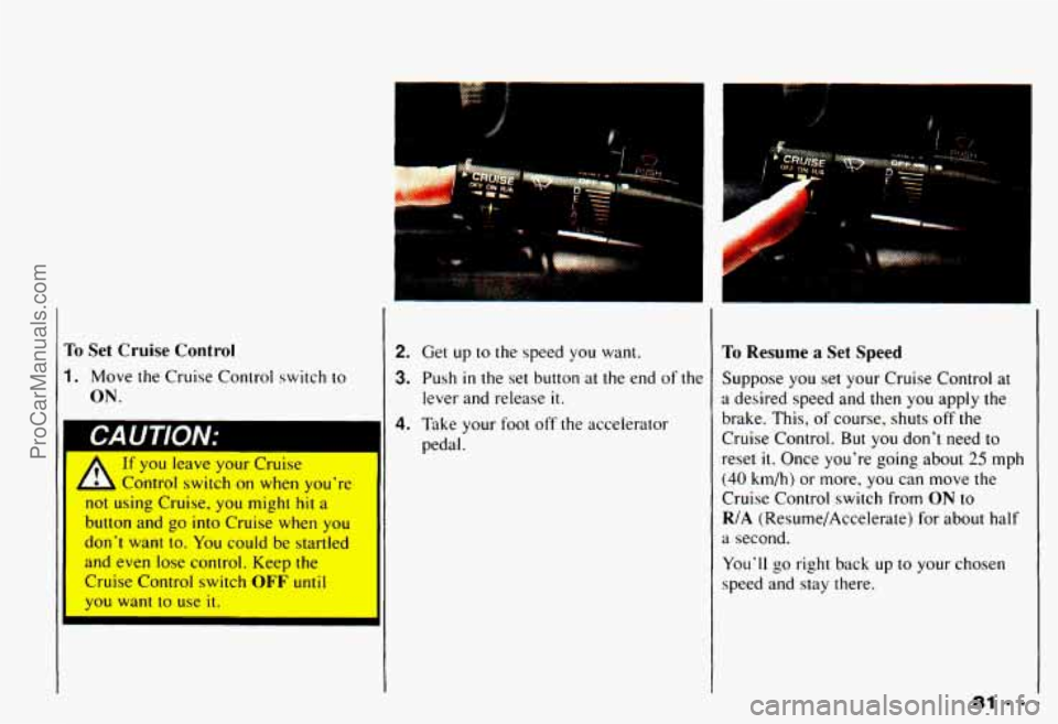CHEVROLET CAMARO 1993 Manual Online To Set Cruise Control
1. Move the Cruise Control switch to
ON.
A
If you leave your Cruise
Control switch on when youre
not using Cruise, you might
hit a
button and go into Crui CHEVROLET CAMARO 1993 Manual Online To Set Cruise Control
1. Move the Cruise Control switch to
ON.
A
If you leave your Cruise
Control switch on when youre
not using Cruise, you might
hit a
button and go into Crui