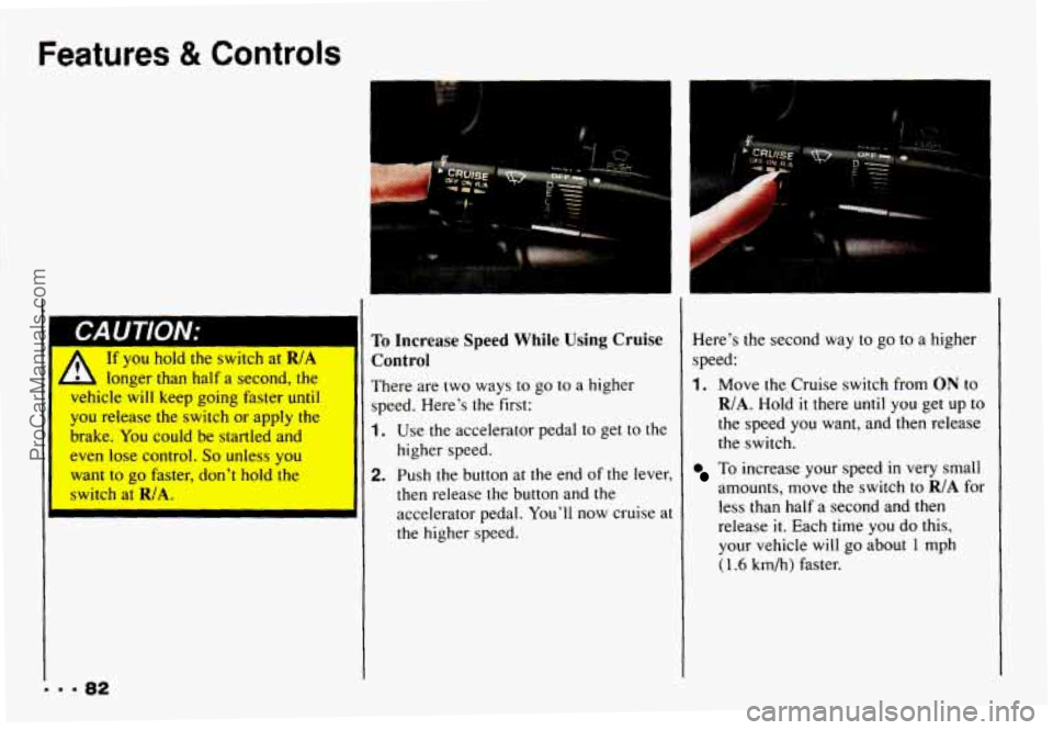 CHEVROLET CAMARO 1993 Manual Online Features & Controls
1
longer than haf a the 11 There are two ways to go to
a higher
.,hicle will keep going faster until
you release the switch or apply the
brake.
You could be startled CHEVROLET CAMARO 1993 Manual Online Features & Controls
1
longer than haf a the 11 There are two ways to go to
a higher
.,hicle will keep going faster until
you release the switch or apply the
brake.
You could be startled