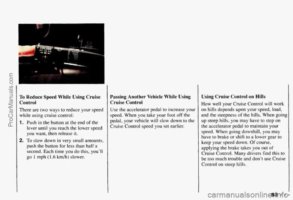 CHEVROLET CAMARO 1993 Manual Online P
To Reduce Speed While Using Cruise
Control
There are two ways to reduce your speed
while using cruise control:
1. Push in the button at the end of the
lever
until you reach the low CHEVROLET CAMARO 1993 Manual Online P
To Reduce Speed While Using Cruise
Control
There are two ways to reduce your speed
while using cruise control:
1. Push in the button at the end of the
lever
until you reach the low