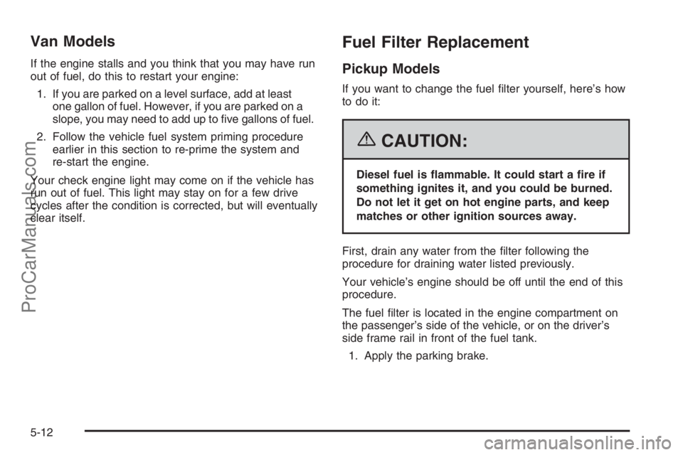 CHEVROLET DURAMAX 2006 Owners Guide Van Models
If the engine stalls and you think that you may have run
out of fuel, do this to restart your engine:
1. If you are parked on a level surface, add at least
one gallon of fuel. However, if y