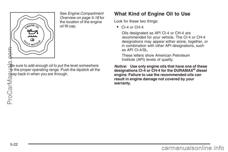 CHEVROLET DURAMAX 2006 Service Manual SeeEngine Compartment
Overview on page 5-18for
the location of the engine
oil ﬁll cap.
Be sure to add enough oil to put the level somewhere
in the proper operating range. Push the dipstick all the
w