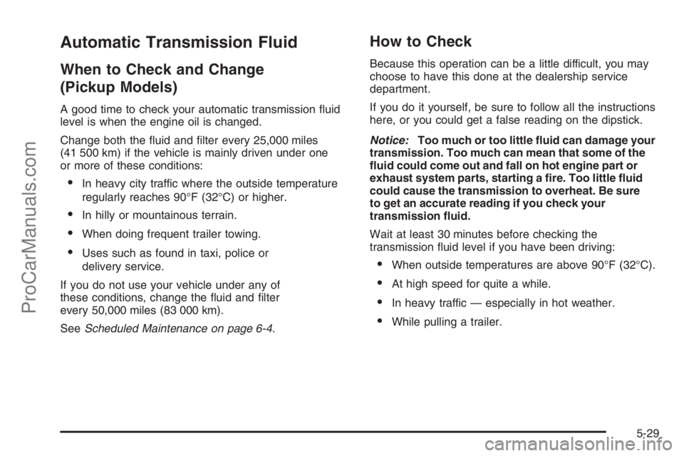 CHEVROLET DURAMAX 2006 Workshop Manual Automatic Transmission Fluid
When to Check and Change
(Pickup Models)
A good time to check your automatic transmission fluid
level is when the engine oil is changed.
Change both the fluid and filte CHEVROLET DURAMAX 2006 Workshop Manual Automatic Transmission Fluid
When to Check and Change
(Pickup Models)
A good time to check your automatic transmission fluid
level is when the engine oil is changed.
Change both the fluid and filte