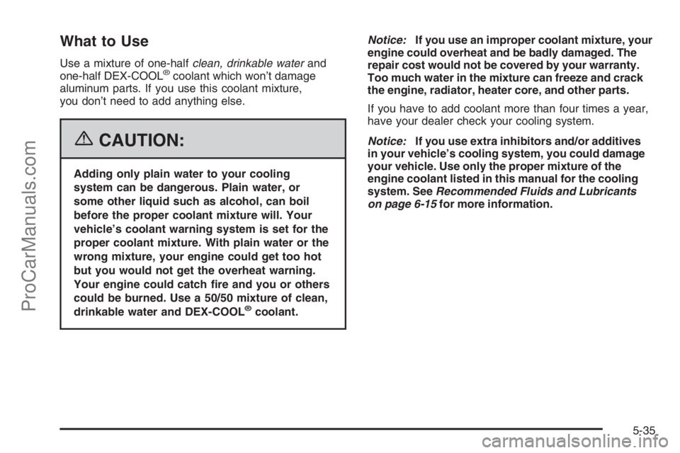 CHEVROLET DURAMAX 2006 Workshop Manual What to Use
Use a mixture of one-halfclean, drinkable waterand
one-half DEX-COOL®coolant which won’t damage
aluminum parts. If you use this coolant mixture,
you don’t need to add anything else.
{ CHEVROLET DURAMAX 2006 Workshop Manual What to Use
Use a mixture of one-halfclean, drinkable waterand
one-half DEX-COOL®coolant which won’t damage
aluminum parts. If you use this coolant mixture,
you don’t need to add anything else.
{