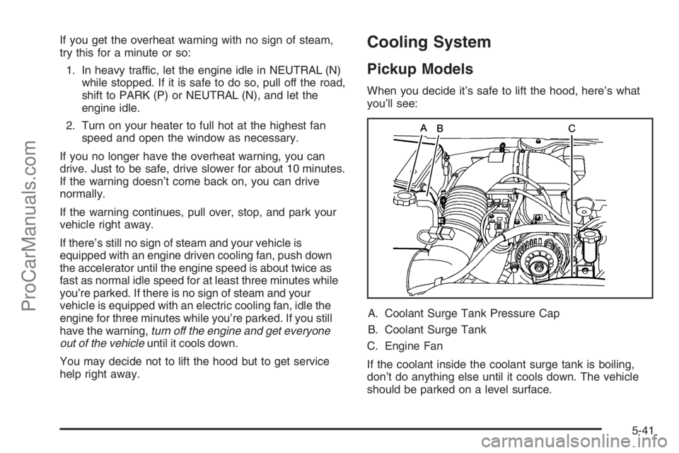 CHEVROLET DURAMAX 2006 Repair Manual If you get the overheat warning with no sign of steam,
try this for a minute or so:
1. In heavy traffic, let the engine idle in NEUTRAL (N)
while stopped. If it is safe to do so, pull off the road,
sh CHEVROLET DURAMAX 2006 Repair Manual If you get the overheat warning with no sign of steam,
try this for a minute or so:
1. In heavy traffic, let the engine idle in NEUTRAL (N)
while stopped. If it is safe to do so, pull off the road,
sh