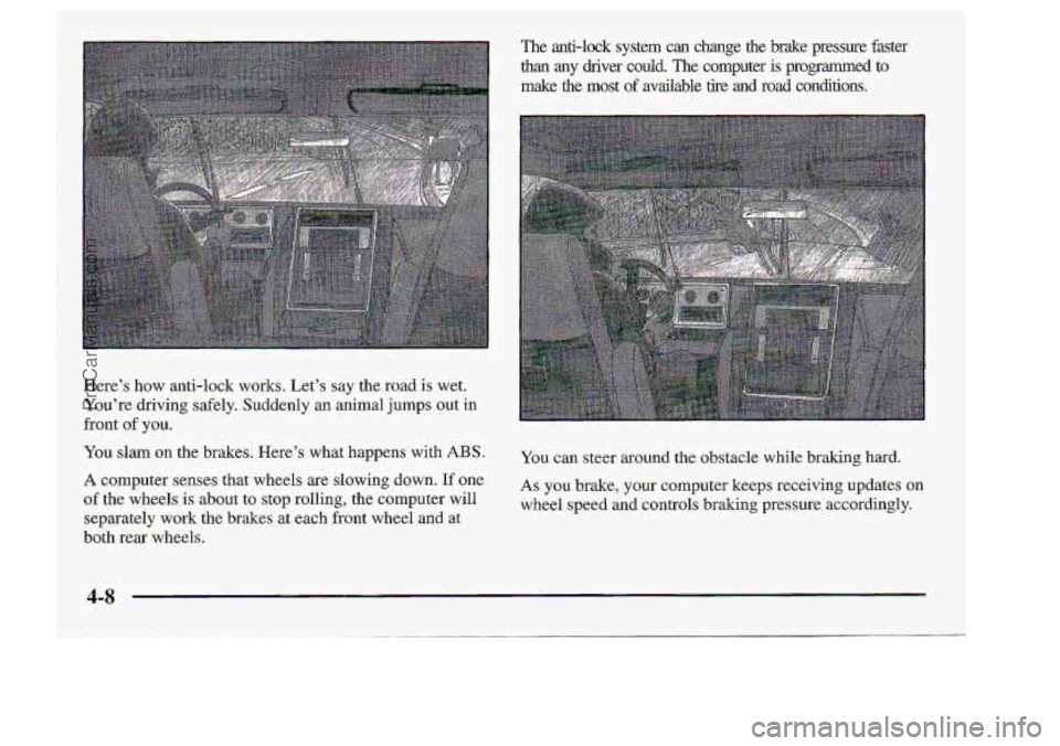 CHEVROLET S10 1998 Owners Manual I
Heres how anti-lock works. Lets say the road is wet.
Youre driving: safely. Suddenly an animal jumps out in
You slam on the brakes. Heres what happens .with ABS.
A computer-senses that CHEVROLET S10 1998 Owners Manual I
Heres how anti-lock works. Lets say the road is wet.
Youre driving: safely. Suddenly an animal jumps out in
You slam on the brakes. Heres what happens .with ABS.
A computer-senses that