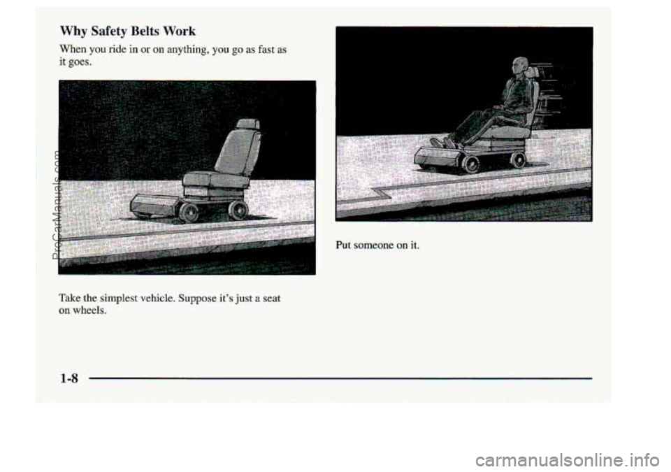 CHEVROLET S10 1998 Owners Manual f 
Why Safety Belts. Work 
Wen you xi& in or on anything, you go as fast as 
it goes. 
Take :.the .$implest -vehicle. Suppose its just a seat 
on wheels. 
i 
I. 
I 
ProCarManuals.com 