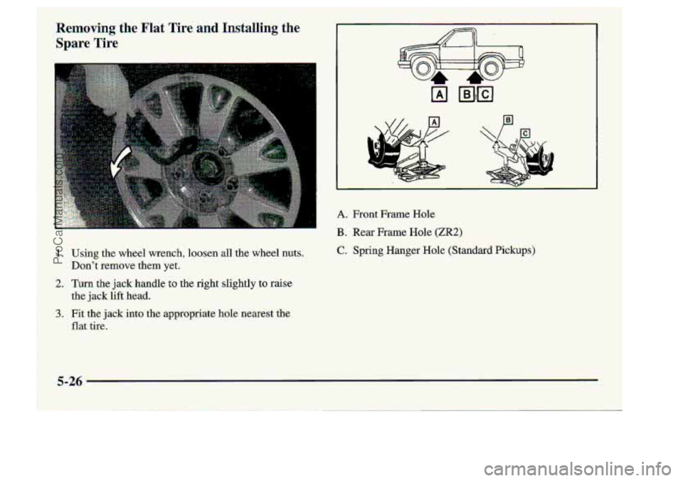 CHEVROLET S10 1998  Owners Manual 2. Turn the jack handl;e:"ta the  right=%lightly  to raise 
the jgck. lift head. 
A. Front Frame Hole. 
B. Rear Ffarne Hole (ZR2) 
C. Spring H.ager Hole (Standard Pickups) 
I, 
i 
ProCarManuals.com 