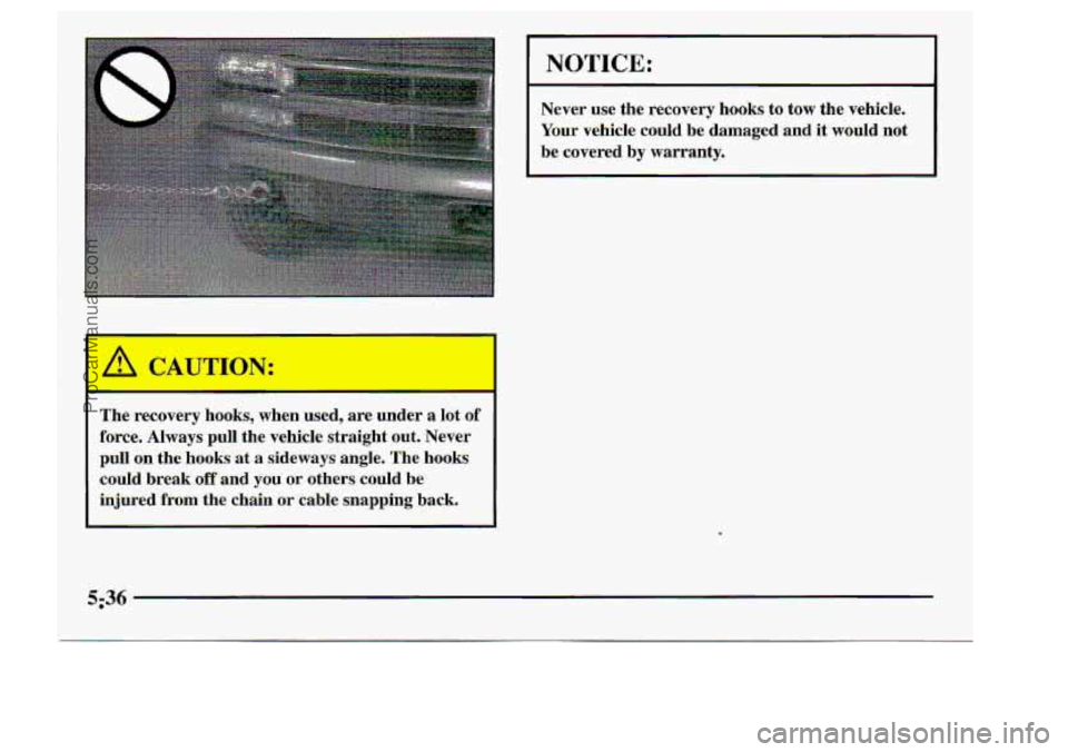 CHEVROLET S10 1998 Owners Manual k
The recovery hooks, when .mea, are under a lot of
force. Always pull the:vehicle straight out. Never
pull. on
the hooksi-at a sideways- angle. The hooks
could break.off.and you or others. c CHEVROLET S10 1998 Owners Manual k
The recovery hooks, when .mea, are under a lot of
force. Always pull the:vehicle straight out. Never
pull. on
the hooksi-at a sideways- angle. The hooks
could break.off.and you or others. c