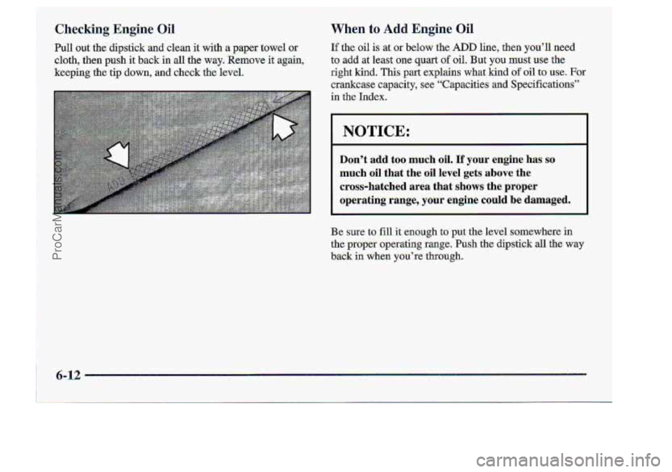 CHEVROLET S10 1998 Owners Manual Checking Engine Oil
Pull out the dipstick and clean. it with a paper towel ~r
cloth, then push it back. in all -the way. Xemave it again,
keeping the tip down, and check the lizvd,
When to Add Eng CHEVROLET S10 1998 Owners Manual Checking Engine Oil
Pull out the dipstick and clean. it with a paper towel ~r
cloth, then push it back. in all -the way. Xemave it again,
keeping the tip down, and check the lizvd,
When to Add Eng
