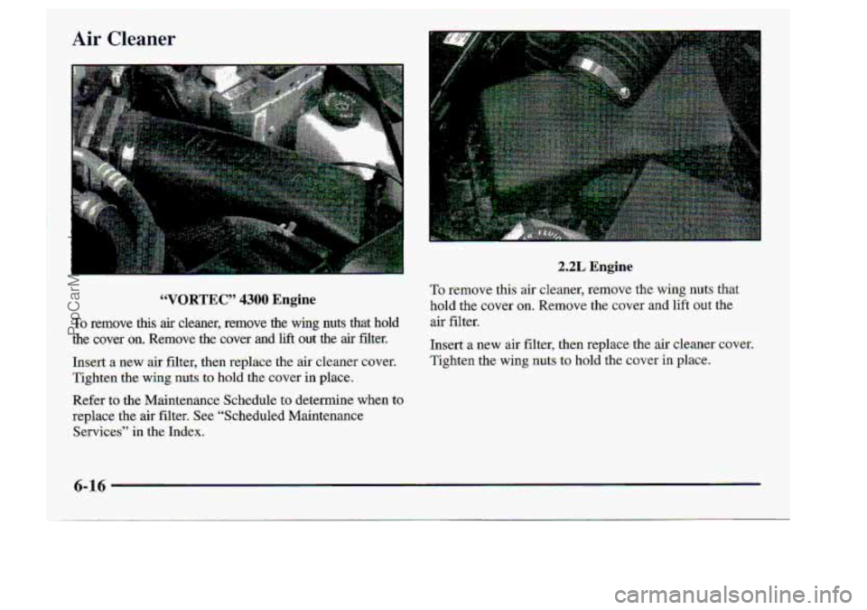 CHEVROLET S10 1998  Owners Manual Air Cleaner 
2,ZL Engine 
To .fernme this  air  cieaner,  remove the. wing nuts  that 
hold  the  cover 
on. Remove the cover and lift  out  the 
air  filter. 
Insert 
a new  air  filter,  then  repla