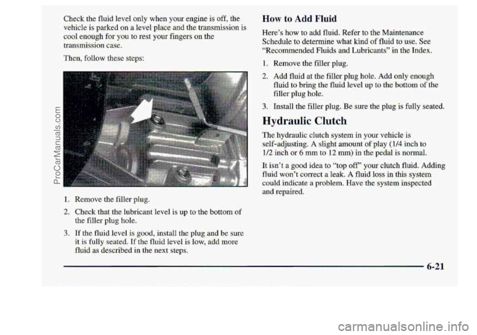 CHEVROLET S10 1998  Owners Manual Check the fluid  level  only  when  your  engine is off, the 
vehicle 
is parked ‘on a level  place  and  the transmission  is 
cool  enough  for you  to 
rest your  fingers  on the 
tfammission 
ca
