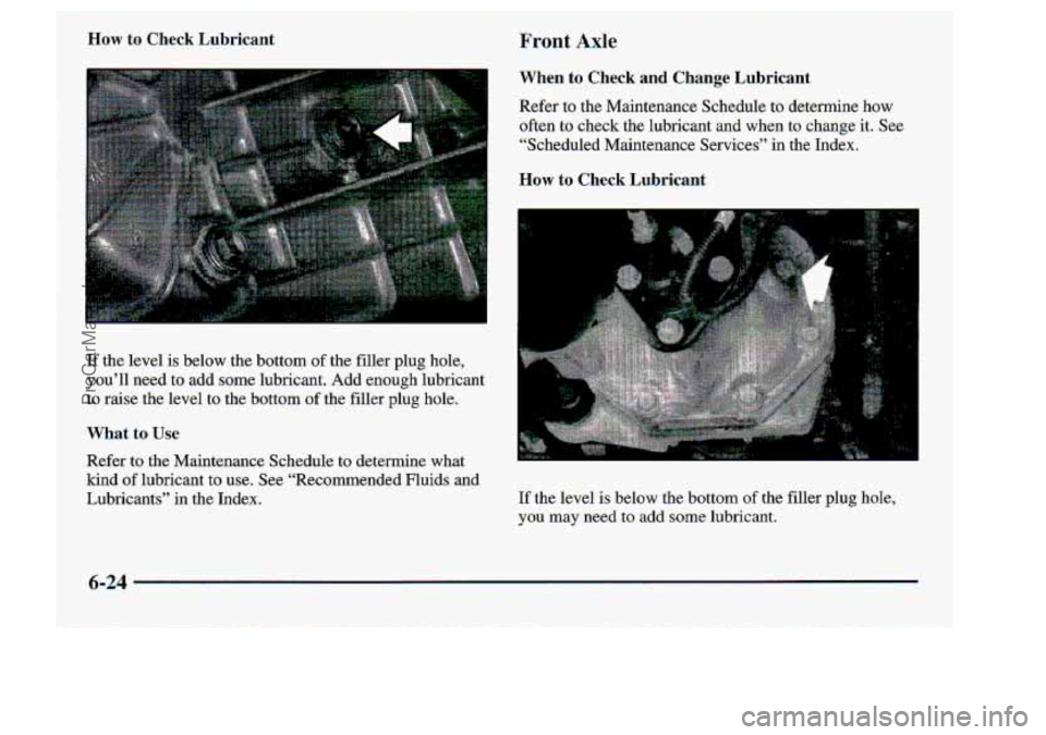 CHEVROLET S10 1998  Owners Manual I 
Wow to Check Lubricant Front Axle 
If the level  is  below  the bottom of the filler  plug  hole, 
you’ll  need 
to add  some  lubricant-.  Add enough.lubricant 
to  raise  the levell  to. 
the b