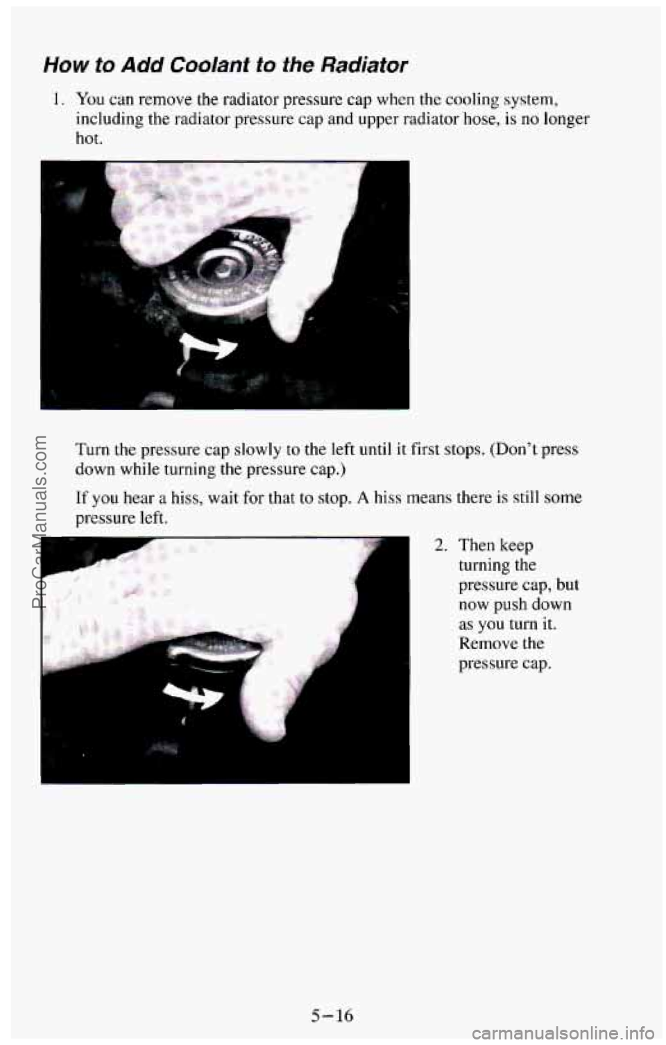 CHEVROLET SUBURBAN 1994  Owners Manual How to Add Coolant to the Radiator 
1. You can remove  the  radiator  pressure cap when the cooling system, 
including 
the radiator  pressure  cap and  upper  radiator  hose, is no longer 
hot. 
Turn