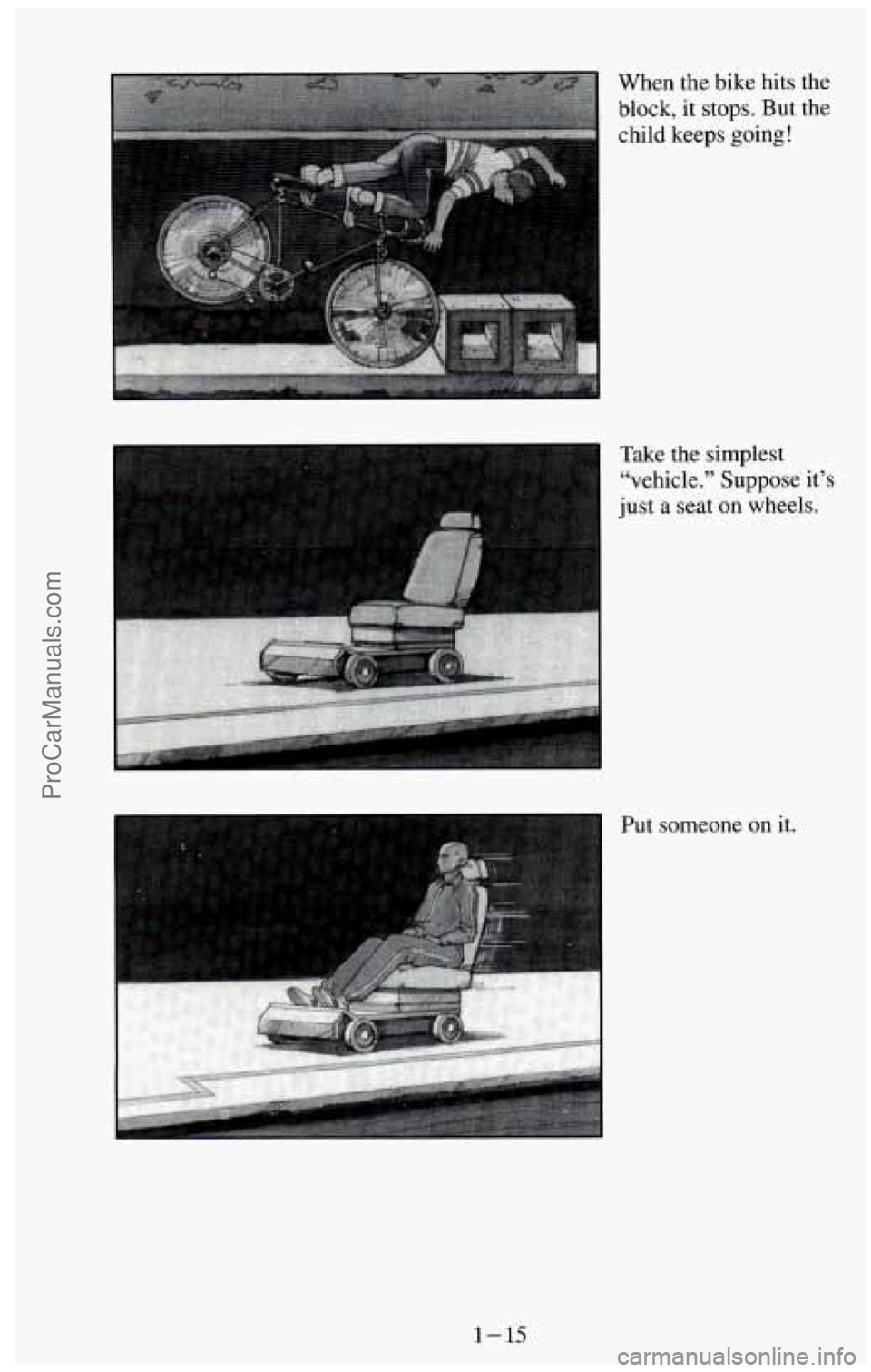 CHEVROLET SUBURBAN 1994 Owners Manual When the bike hits the
block, it stops. But the child keeps
going!
1
Take the simplest
“vehicle.” Suppose
it’s
just a seat on wheels.
. ....
Put someone on it.
1-15
ProCarManuals. CHEVROLET SUBURBAN 1994 Owners Manual When the bike hits the
block, it stops. But the child keeps
going!
1
Take the simplest
“vehicle.” Suppose
it’s
just a seat on wheels.
. ....
Put someone on it.
1-15
ProCarManuals.