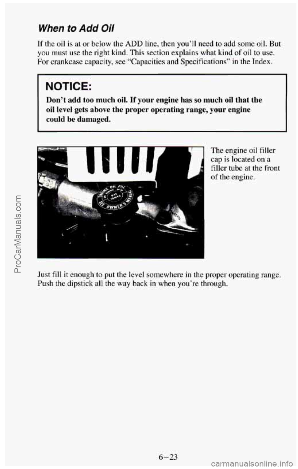 CHEVROLET SUBURBAN 1994 Owners Manual When to Add Oil
If the oil is at or below the ADD line, then you’ll need to add some oil. But
you must use the right kind. This section explains what kind
of oil to use.
For crankcas CHEVROLET SUBURBAN 1994 Owners Manual When to Add Oil
If the oil is at or below the ADD line, then you’ll need to add some oil. But
you must use the right kind. This section explains what kind
of oil to use.
For crankcas