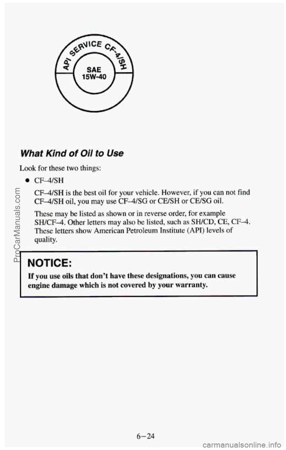 CHEVROLET SUBURBAN 1994 Owners Manual What Kind of Oil to Use
Look for these two things:
0 CF4SH
CF-4/SH
is the best oil for your vehicle. However, if you can not find
CF-4/SH oil, you may use CF-4/SG or CE/SH or CE/SG oil. CHEVROLET SUBURBAN 1994 Owners Manual What Kind of Oil to Use
Look for these two things:
0 CF4SH
CF-4/SH
is the best oil for your vehicle. However, if you can not find
CF-4/SH oil, you may use CF-4/SG or CE/SH or CE/SG oil.