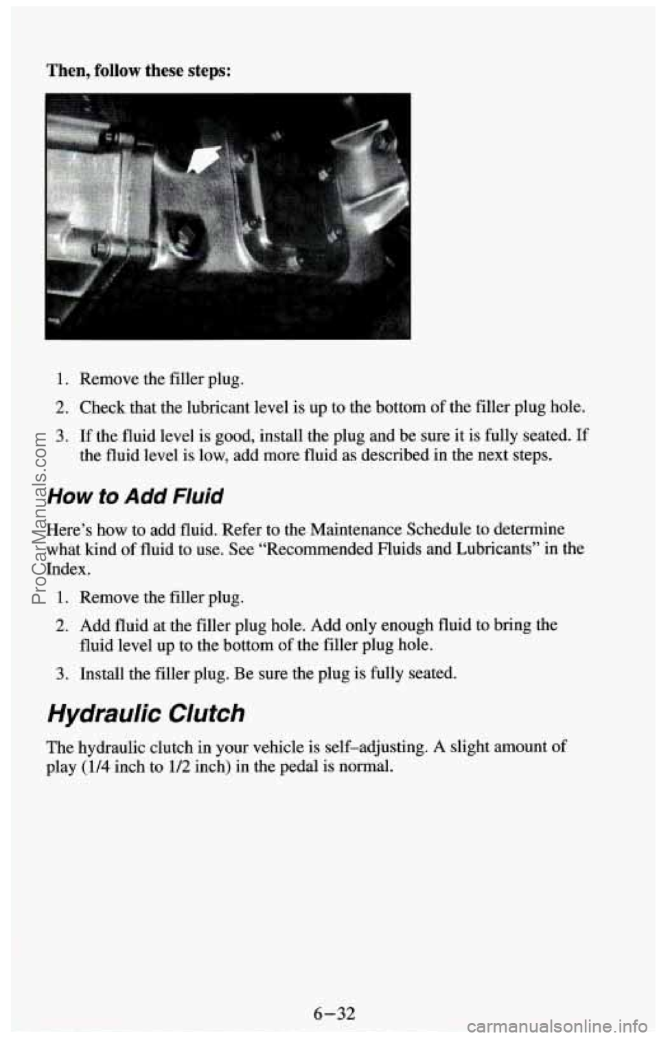 CHEVROLET SUBURBAN 1994 Owners Manual Then, follow these steps:
1. Remove the filler plug.
2. Check that the lubricant level is up to the bottom of the filler plug hole.
3. If the fluid level is good, install the plug and be sure i CHEVROLET SUBURBAN 1994 Owners Manual Then, follow these steps:
1. Remove the filler plug.
2. Check that the lubricant level is up to the bottom of the filler plug hole.
3. If the fluid level is good, install the plug and be sure i