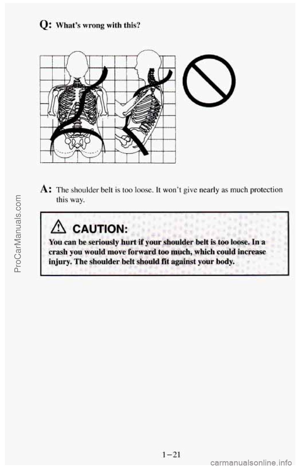 CHEVROLET SUBURBAN 1994 Owners Guide Q: What’s  wrong  with  this? 
n n 
A: The  shoulder belt is too loose. It won’t give nearly  as much protection 
this 
way. 
1-21 
ProCarManuals.com 