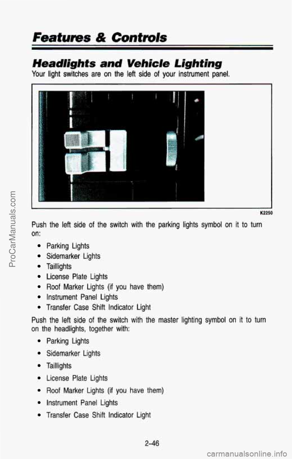 CHEVROLET SUBURBAN 1993 Owners Manual Features & Controls
Headlights and Vehicle Lighting
Your light switches are on the left side of your instrument panel.
!
K2250
Push the left side of the switch with the parking lig CHEVROLET SUBURBAN 1993 Owners Manual Features & Controls
Headlights and Vehicle Lighting
Your light switches are on the left side of your instrument panel.
!
K2250
Push the left side of the switch with the parking lig