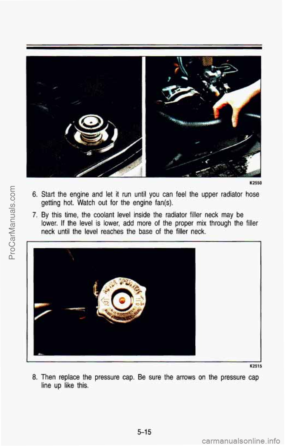CHEVROLET SUBURBAN 1993  Owners Manual K2550 
6. Start  the  engine and let it run  until  you  can  feel  the  upper  radiator  hose 
getting  hot.  Watch  out  for  the engine  fan@). 
7. By this  time,  the  coolant  level  inside  the 
