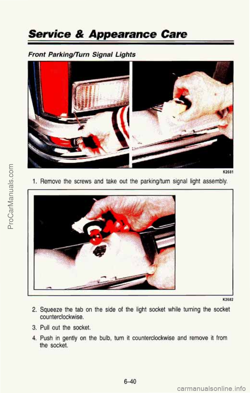 CHEVROLET SUBURBAN 1993 Owners Manual Service & Appearance Care
Front Parkingflurn Signal Lights
K2681
1. Remove the screws and take out the parkinglturn signal light a\
ssembly,
2. Squeeze the tab on the side of the l CHEVROLET SUBURBAN 1993 Owners Manual Service & Appearance Care
Front Parkingflurn Signal Lights
K2681
1. Remove the screws and take out the parkinglturn signal light a\
ssembly,
2. Squeeze the tab on the side of the l