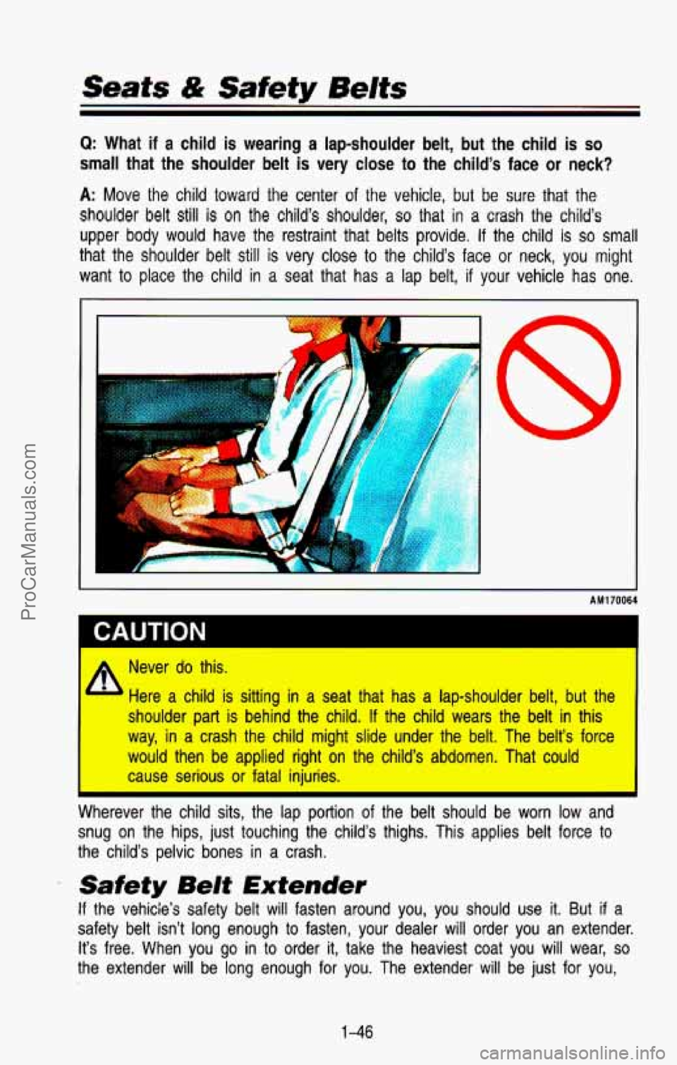 CHEVROLET SUBURBAN 1993 Workshop Manual Q: What if a child is wearing a lap-shoulder belt, but the child is so
small that the shoulder belt is very close to the child’s face or neck?
A: Move the child toward the center of the CHEVROLET SUBURBAN 1993 Workshop Manual Q: What if a child is wearing a lap-shoulder belt, but the child is so
small that the shoulder belt is very close to the child’s face or neck?
A: Move the child toward the center of the