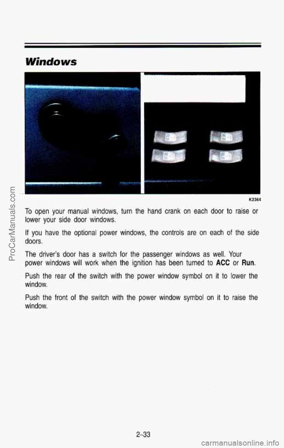 CHEVROLET SUBURBAN 1993 Owners Manual K2364
To open your manual windows, turn the hand crank on each door to raise or
lower your side door windows.
If you have the optional power windows, the controls are on eac CHEVROLET SUBURBAN 1993 Owners Manual K2364
To open your manual windows, turn the hand crank on each door to raise or
lower your side door windows.
If you have the optional power windows, the controls are on eac