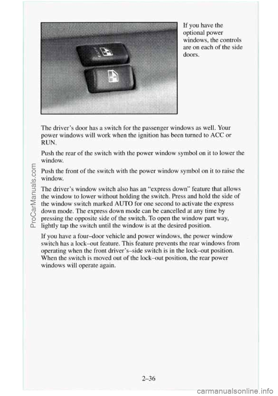 CHEVROLET SUBURBAN 1996  Owners Manual The driver’s door has a switch  for the passenger windows  as well.  Your 
power windows  will work when the ignition has been turned to 
ACC or 
RUN. 
Push the rear  of  the switch with the power w