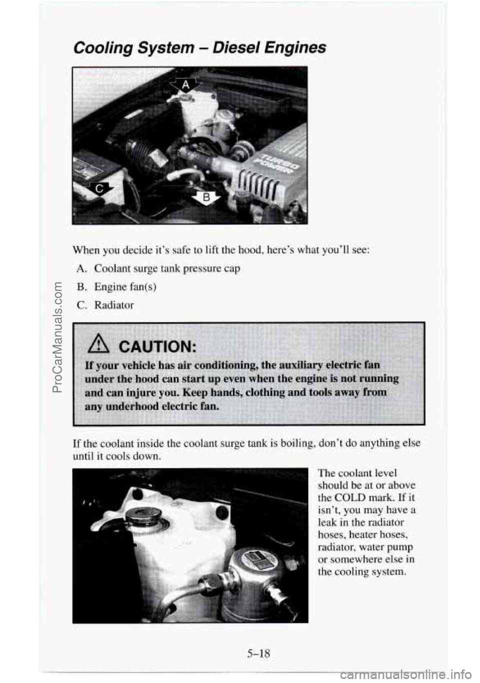 CHEVROLET SUBURBAN 1996 Owners Manual Cooling System - Diesel Engines
When you decide it’s safe to lift the hood, here’s what you’ll see:
A. Coolant surge tank pressure cap
B. Engine fan(s)
C. Radiator
If the coolant inside t CHEVROLET SUBURBAN 1996 Owners Manual Cooling System - Diesel Engines
When you decide it’s safe to lift the hood, here’s what you’ll see:
A. Coolant surge tank pressure cap
B. Engine fan(s)
C. Radiator
If the coolant inside t