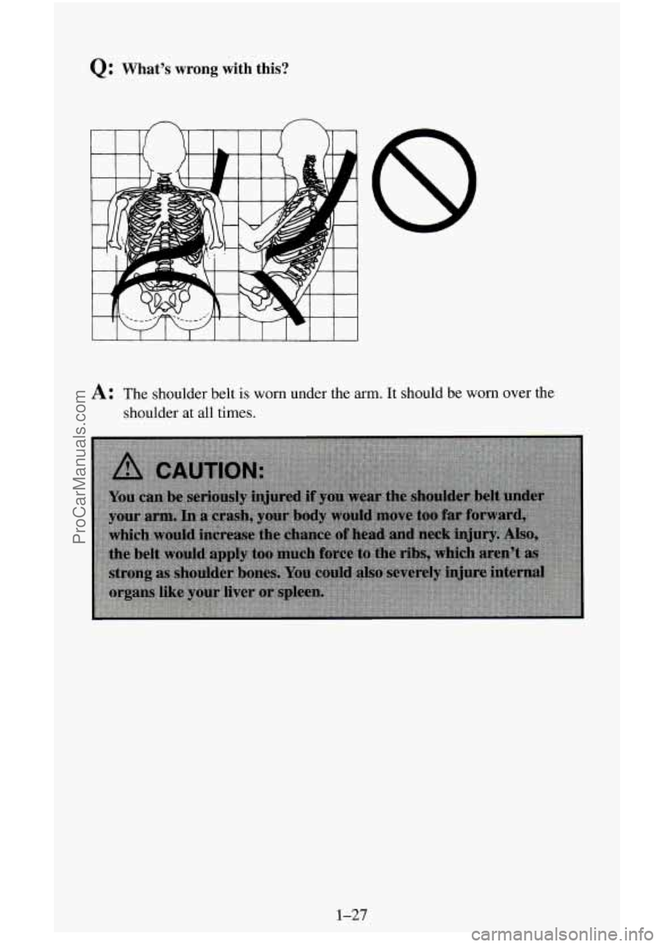 CHEVROLET SUBURBAN 1996 Service Manual Q: Whats wrong with  this? 
I 
A: The  shoulder belt is worn under  the arm.  It should  be  worn  over the 
shoulder  at all  times. 
1-27 
ProCarManuals.com 