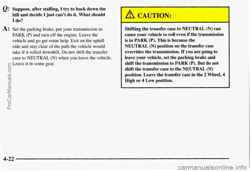 CHEVROLET SUBURBAN 1997 Owners Manual @ Suppose, after stalling, I try to back down the
hill and decide
I just can’t do it. What should
I do?
A: Set the parking brake, put your transmission in
PARK (P) and turn off the CHEVROLET SUBURBAN 1997 Owners Manual @ Suppose, after stalling, I try to back down the
hill and decide
I just can’t do it. What should
I do?
A: Set the parking brake, put your transmission in
PARK (P) and turn off the