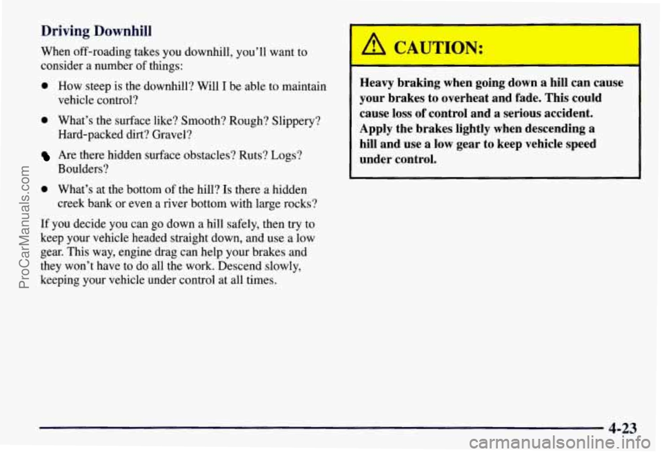 CHEVROLET SUBURBAN 1997 Owners Manual Driving Downhill
When off-roading takes you downhill, you’ll want to
consider
a number of things:
0 How steep is the downhill? Will I be able to maintain
vehicle control?
0 What CHEVROLET SUBURBAN 1997 Owners Manual Driving Downhill
When off-roading takes you downhill, you’ll want to
consider
a number of things:
0 How steep is the downhill? Will I be able to maintain
vehicle control?
0 What