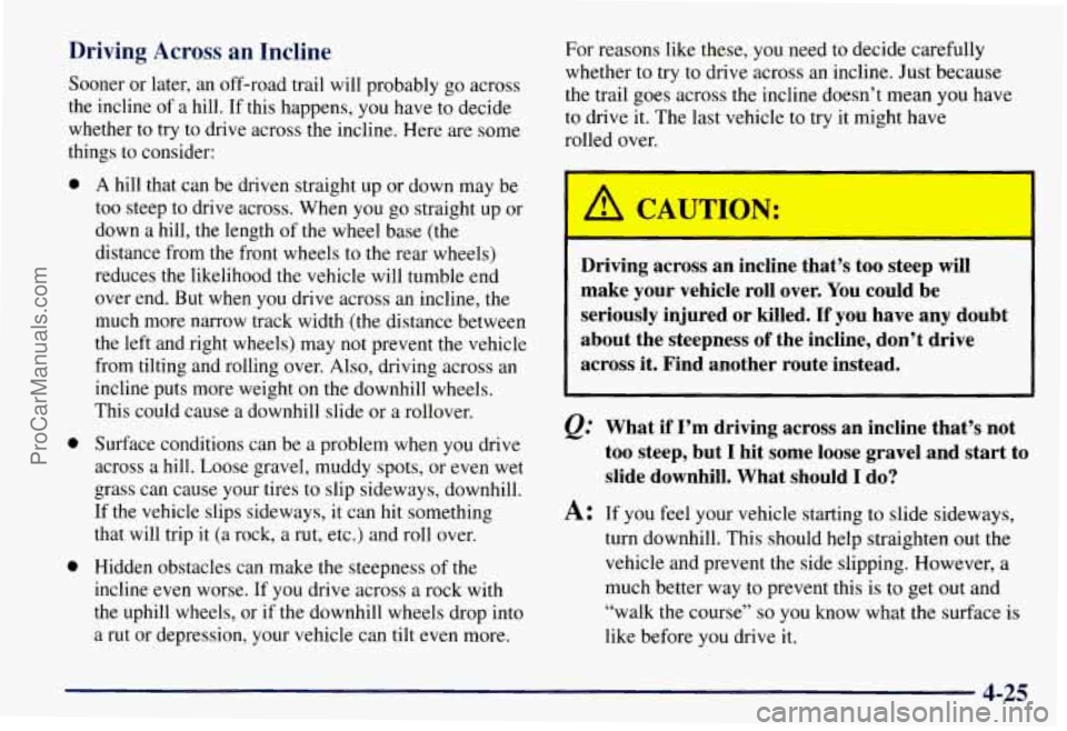CHEVROLET SUBURBAN 1997 Owners Manual Driving Across an Incline
Sooner or later, an off-road trail will probably go across
the incline of a hill. If this happens,
you have to decide
whether to try to drive across the incline CHEVROLET SUBURBAN 1997 Owners Manual Driving Across an Incline
Sooner or later, an off-road trail will probably go across
the incline of a hill. If this happens,
you have to decide
whether to try to drive across the incline