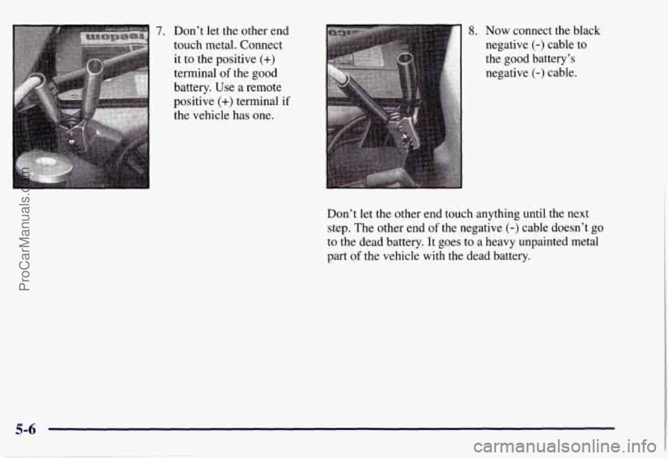 CHEVROLET SUBURBAN 1997 Owners Manual 7. Don’t let the other end
touch metal. Connect
it
to the positive (+)
terminal of the good
battery. Use
a remote
positive
(+) terminal if
the vehicle has one.
8. Now connect the blac CHEVROLET SUBURBAN 1997 Owners Manual 7. Don’t let the other end
touch metal. Connect
it
to the positive (+)
terminal of the good
battery. Use
a remote
positive
(+) terminal if
the vehicle has one.
8. Now connect the blac