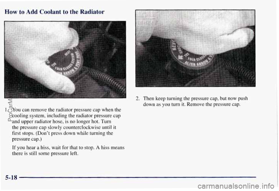 CHEVROLET SUBURBAN 1997 Owners Manual How to Add Coolant to the Radiator
1. You can remove the radiator pressure cap when the
cooling system, including the radiator pressure cap
and upper radiator hose, is no longer
hot. Turn
CHEVROLET SUBURBAN 1997 Owners Manual How to Add Coolant to the Radiator
1. You can remove the radiator pressure cap when the
cooling system, including the radiator pressure cap
and upper radiator hose, is no longer
hot. Turn