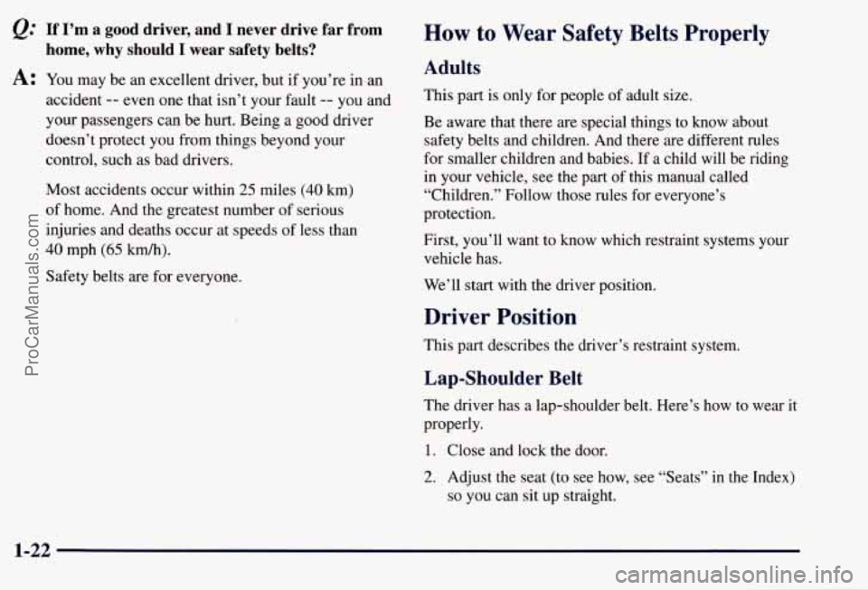CHEVROLET SUBURBAN 1997 Owners Manual If I’m a good driver, and I never drive far from
home, why should
I wear safety belts?
A: You may be an excellent driver, but if you’re in an
accident
-- even one that isn’t CHEVROLET SUBURBAN 1997 Owners Manual If I’m a good driver, and I never drive far from
home, why should
I wear safety belts?
A: You may be an excellent driver, but if you’re in an
accident
-- even one that isn’t