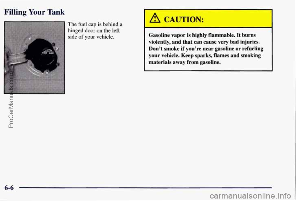 CHEVROLET SUBURBAN 1997 Owners Manual Filling Your Tank
The fuel cap is behind a
hinged door on the left
side of your vehicle.
A CAUTION:
Gasoline vapor is highly flammable. It burns
violently, and that can cause very CHEVROLET SUBURBAN 1997 Owners Manual Filling Your Tank
The fuel cap is behind a
hinged door on the left
side of your vehicle.
A CAUTION:
Gasoline vapor is highly flammable. It burns
violently, and that can cause very