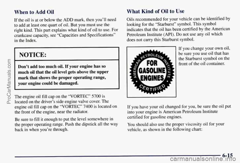 CHEVROLET SUBURBAN 1997 Owners Manual When to Add Oil
If the oil is at or below the ADD mark, then you’ll need
to add at least one quart of oil. But you must use the
right kind. This part explains what kind
of oil to use. CHEVROLET SUBURBAN 1997 Owners Manual When to Add Oil
If the oil is at or below the ADD mark, then you’ll need
to add at least one quart of oil. But you must use the
right kind. This part explains what kind
of oil to use.