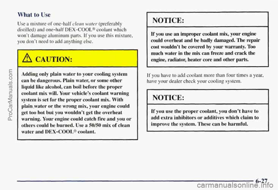 CHEVROLET SUBURBAN 1997  Owners Manual What to Use 
Use a mixture of one-half clean water (preferably 
distilled)  and one-half 
DEX-COOLS coolant  which 
won’t  damage aluminum parts. 
If you use this mixture, 
you don’t  need  to add