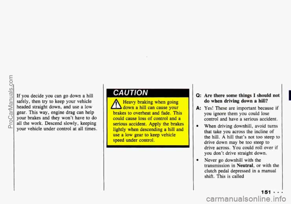 CHEVROLET TRACKER 1993 Owners Manual If you decide you can go down a hill
safely, then try to keep your vehicle
headed straight down, and use a low
gear. This way, engine drag can help
your brakes and they won’t have t CHEVROLET TRACKER 1993 Owners Manual If you decide you can go down a hill
safely, then try to keep your vehicle
headed straight down, and use a low
gear. This way, engine drag can help
your brakes and they won’t have t