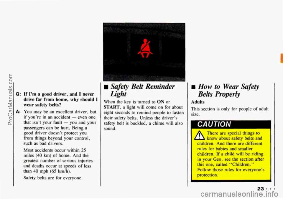 CHEVROLET TRACKER 1993 Owners Manual Q: If I’m a good  driver,  and I never 
drive 
far from  home,  why should I 
wear  safety  belts? 
A: You may be an excellent  driver, but 
if you’re in an accident - even  one 
that  isn’t you